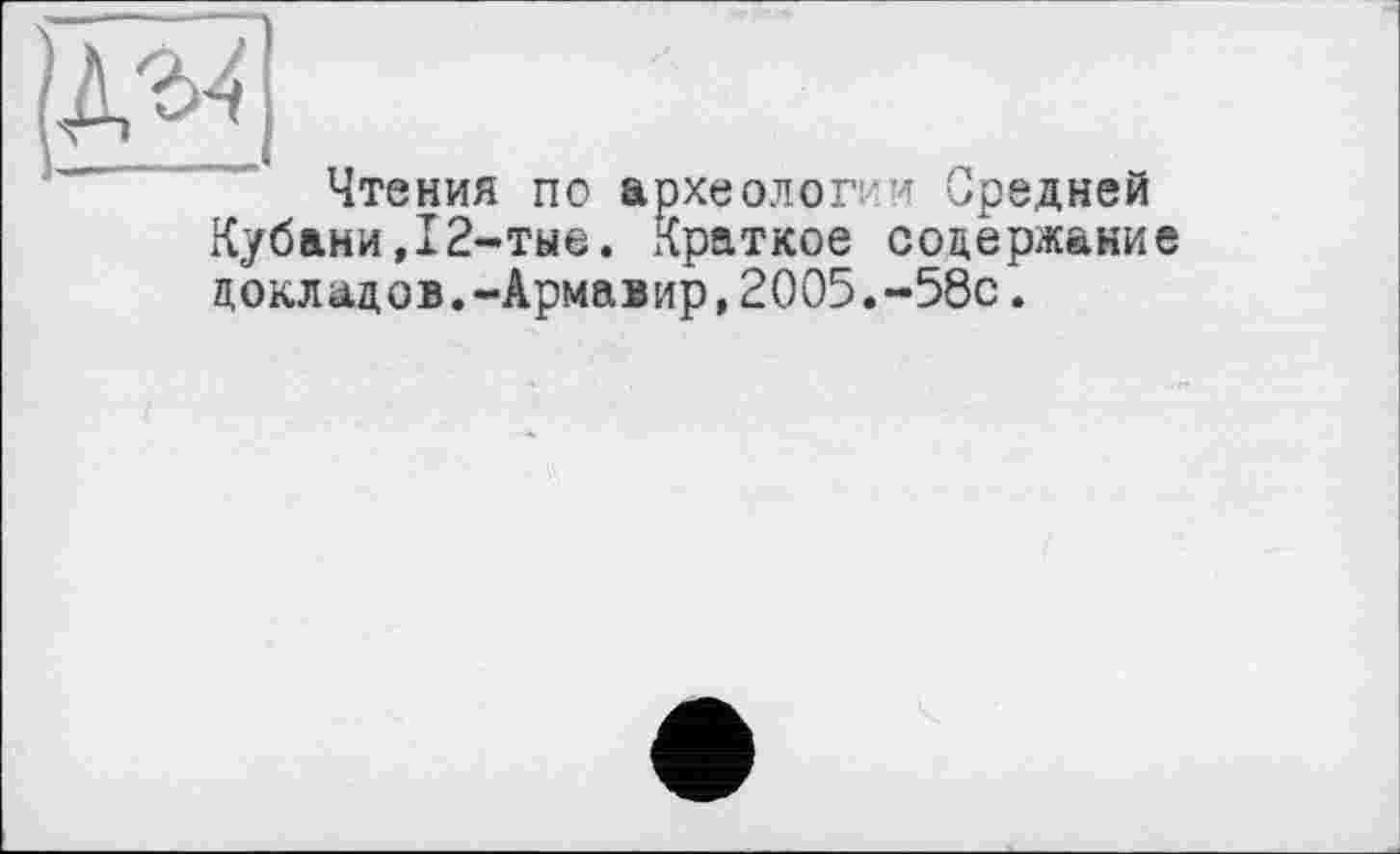 ﻿Чтения по археолог и Средней Кубани,12-тые. Краткое содержание докладов.-Армавир,2005.-58с.